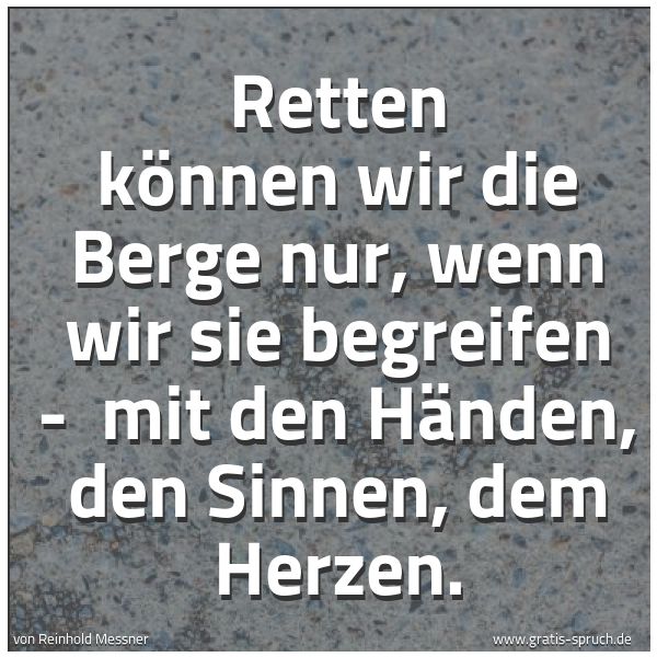 Spruchbild mit dem Text 'Retten können wir die Berge nur, wenn wir sie begreifen -
mit den Händen, den Sinnen, dem Herzen.'