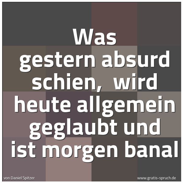 Spruchbild mit dem Text 'Was gestern absurd schien,
wird heute allgemein geglaubt und ist morgen banal'