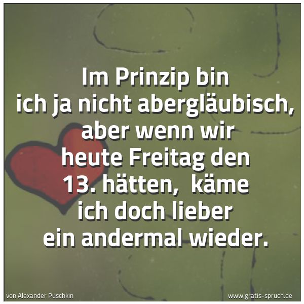 Spruchbild mit dem Text 'Im Prinzip bin ich ja nicht abergläubisch,
aber wenn wir heute Freitag den 13. hätten,
käme ich doch lieber ein andermal wieder.'