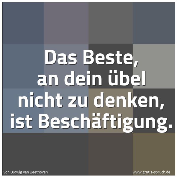Spruchbild mit dem Text 'Das Beste, an dein Übel nicht zu denken,
ist Beschäftigung.
'