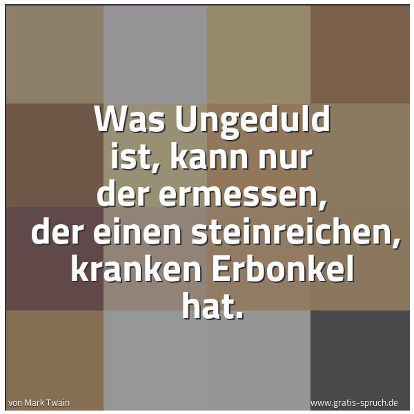 Spruchbild mit dem Text 'Was Ungeduld ist, kann nur der ermessen,
der einen steinreichen, kranken Erbonkel hat.'