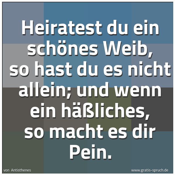 Spruchbild mit dem Text 'Heiratest du ein schönes Weib, so hast du es nicht allein; und wenn ein häßliches, so macht es dir Pein.'