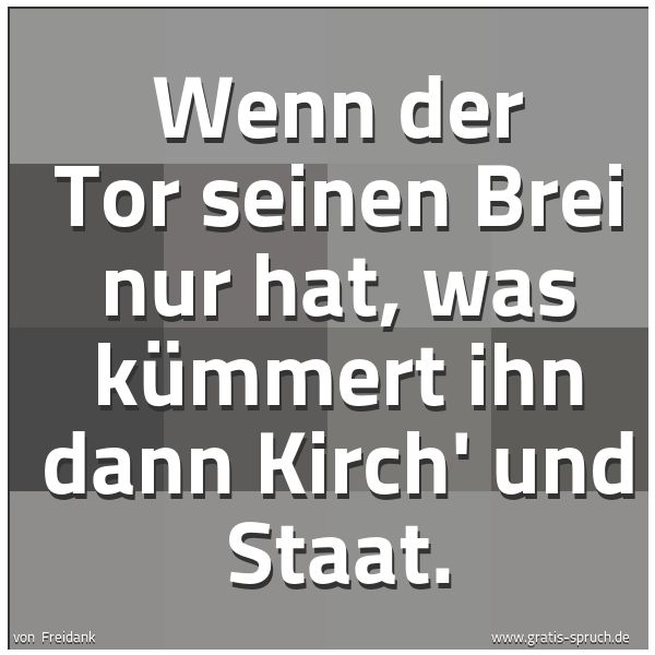 Spruchbild mit dem Text 'Wenn der Tor seinen Brei nur hat,
was kümmert ihn dann Kirch' und Staat.'