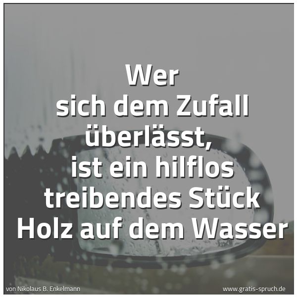 Spruchbild mit dem Text 'Wer sich dem Zufall überlässt,
ist ein hilflos treibendes Stück Holz auf dem Wasser
'