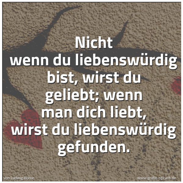 Spruchbild mit dem Text 'Nicht wenn du liebenswürdig bist,
wirst du geliebt; wenn man dich liebt,
wirst du liebenswürdig gefunden.'