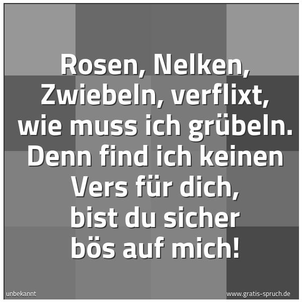 Spruchbild mit dem Text 'Rosen, Nelken, Zwiebeln,
verflixt, wie muss ich grübeln.
Denn find ich keinen Vers für dich,
bist du sicher bös auf mich!'