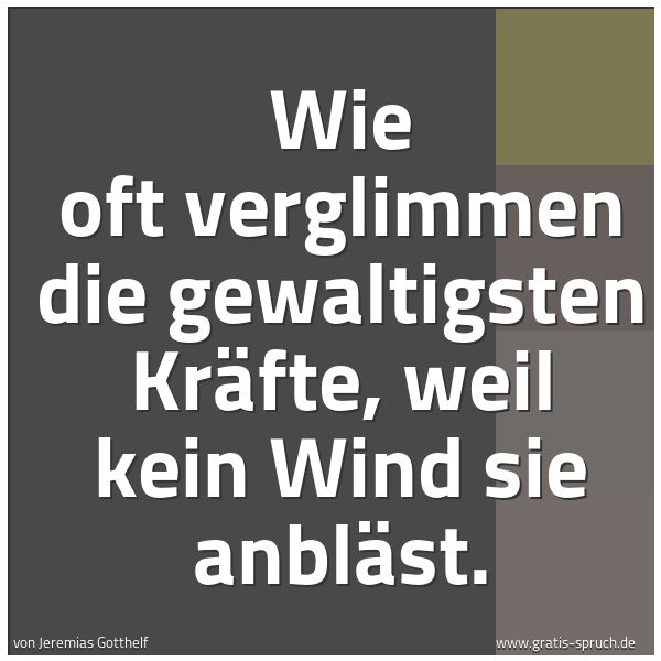 Spruchbild mit dem Text 'Wie oft verglimmen die gewaltigsten Kräfte,
weil kein Wind sie anbläst.'