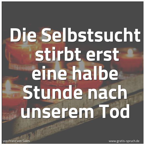 Spruchbild mit dem Text 'Die Selbstsucht
stirbt erst eine halbe Stunde nach unserem Tod'