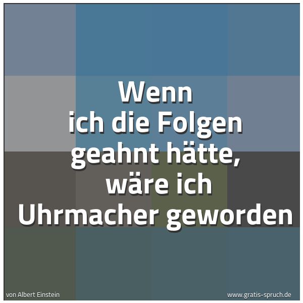Spruchbild mit dem Text 'Wenn ich die Folgen geahnt hätte,
wäre ich Uhrmacher geworden'