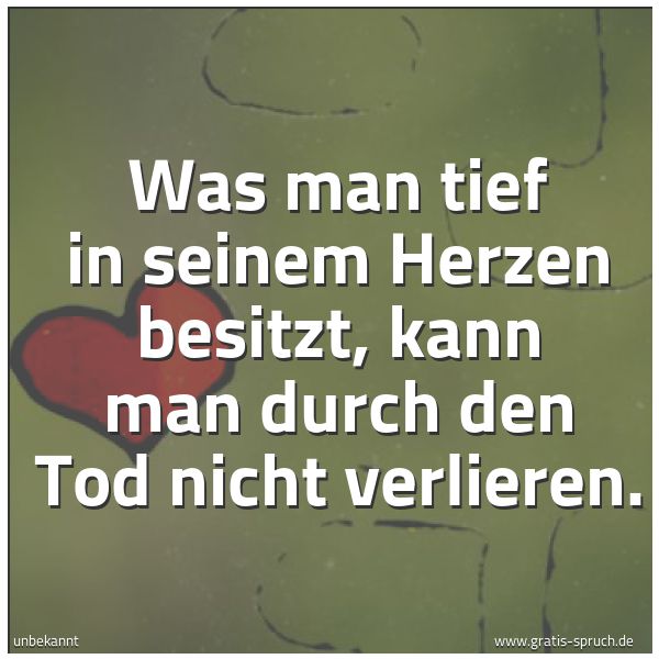 Spruchbild mit dem Text 'Was man tief in seinem Herzen besitzt,
kann man durch den Tod nicht verlieren.'