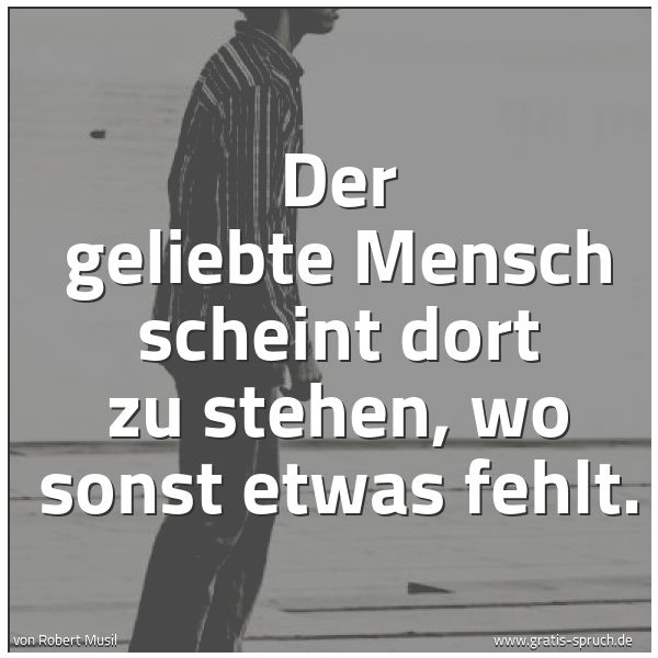 Spruchbild mit dem Text 'Der geliebte Mensch scheint
dort zu stehen, wo sonst etwas fehlt.'