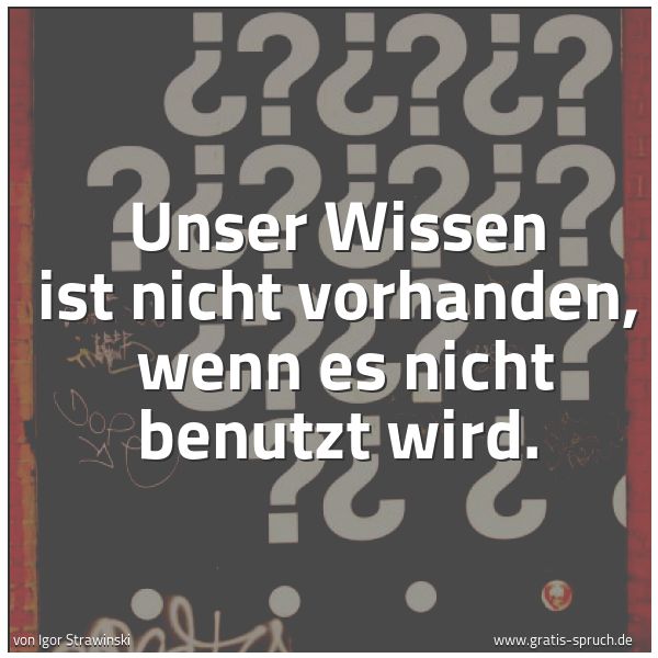 Spruchbild mit dem Text 'Unser Wissen ist nicht vorhanden,
wenn es nicht benutzt wird.
'