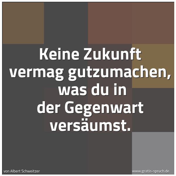 Spruchbild mit dem Text 'Keine Zukunft vermag gutzumachen,
was du in der Gegenwart versäumst.'