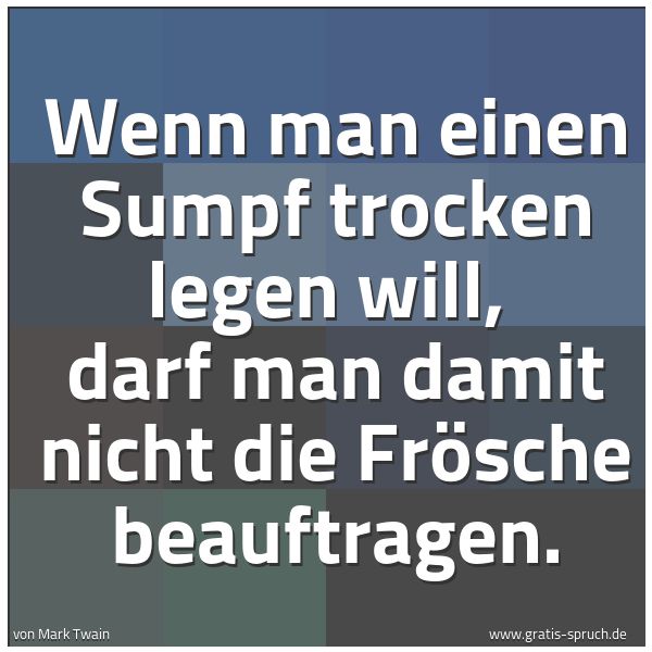 Spruchbild mit dem Text 'Wenn man einen Sumpf trocken legen will,
darf man damit nicht die Frösche beauftragen.'