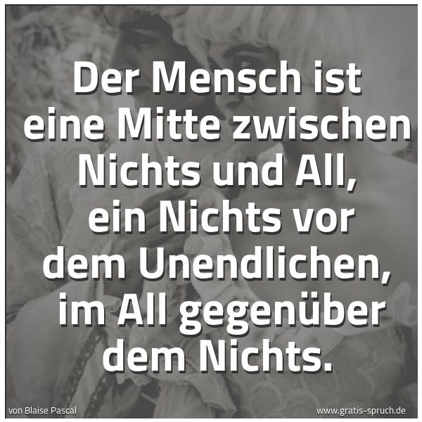 Spruchbild mit dem Text 'Der Mensch ist eine Mitte zwischen Nichts und All,
ein Nichts vor dem Unendlichen,
im All gegenüber dem Nichts.'