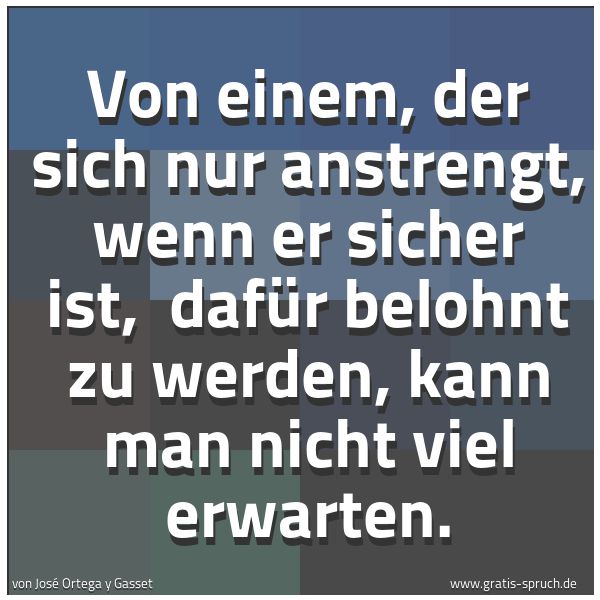 Spruchbild mit dem Text 'Von einem, der sich nur anstrengt, wenn er sicher ist,
dafür belohnt zu werden, kann man nicht viel erwarten.
'