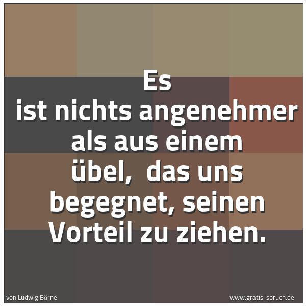 Spruchbild mit dem Text 'Es ist nichts angenehmer als aus einem Übel,
das uns begegnet, seinen Vorteil zu ziehen.'