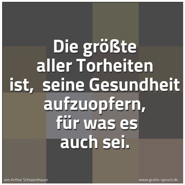 Spruchbild mit dem Text 'Die größte aller Torheiten ist,
seine Gesundheit aufzuopfern,
für was es auch sei.'