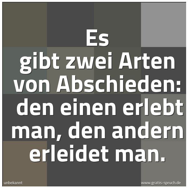 Spruchbild mit dem Text 'Es gibt zwei Arten von Abschieden:
den einen erlebt man, den andern erleidet man.'