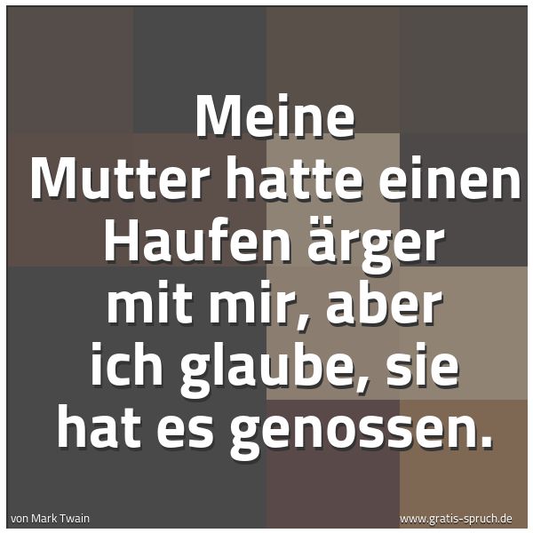 Spruchbild mit dem Text 'Meine Mutter hatte einen Haufen Ärger mit mir,
aber ich glaube, sie hat es genossen.'