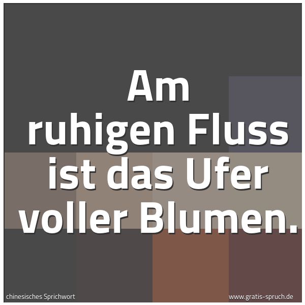 Spruchbild mit dem Text 'Am ruhigen Fluss
ist das Ufer voller Blumen.'