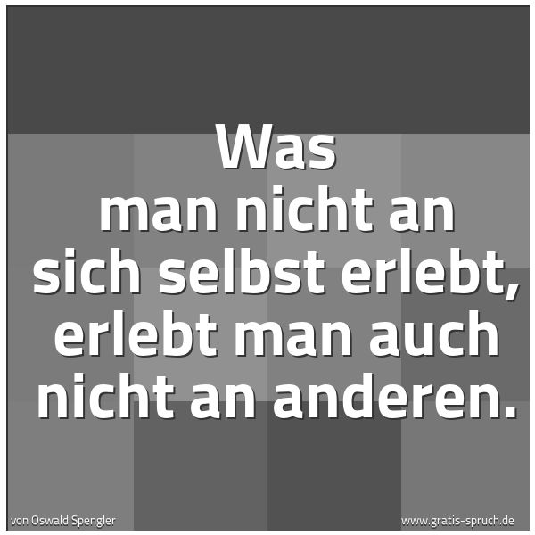 Spruchbild mit dem Text 'Was man nicht an sich selbst erlebt, erlebt
man auch nicht an anderen.'