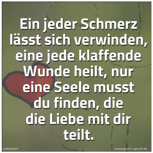 Spruchbild mit dem Text 'Ein jeder Schmerz lässt sich verwinden,
eine jede klaffende Wunde heilt,
nur eine Seele musst du finden,
die die Liebe mit dir teilt.'