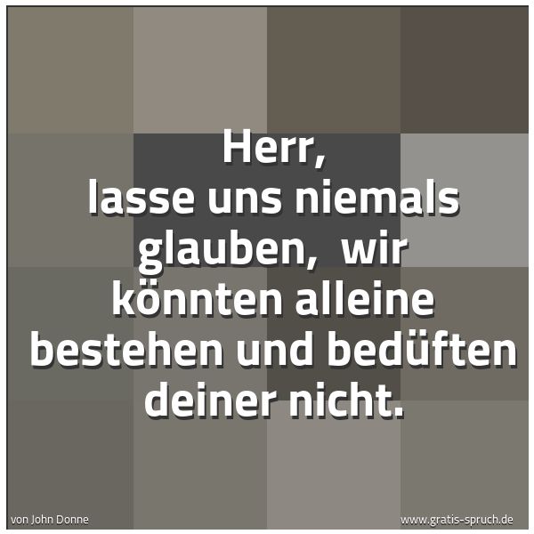 Spruchbild mit dem Text 'Herr, lasse uns niemals glauben,
wir könnten alleine bestehen und bedüften deiner nicht.'