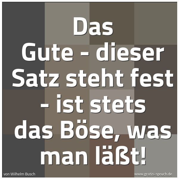 Spruchbild mit dem Text 'Das Gute - dieser Satz steht fest -
ist stets das Böse, was man läßt!'