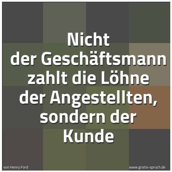 Spruchbild mit dem Text 'Nicht der Geschäftsmann zahlt die Löhne der Angestellten, sondern der Kunde'