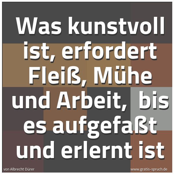 Spruchbild mit dem Text 'Was kunstvoll ist, erfordert Fleiß, Mühe und Arbeit,
bis es aufgefaßt und erlernt ist'