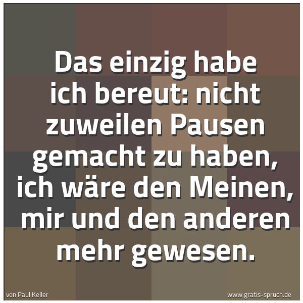 Spruchbild mit dem Text 'Das einzig habe ich bereut:
nicht zuweilen Pausen gemacht zu haben,
ich wäre den Meinen, mir und den anderen mehr gewesen.'