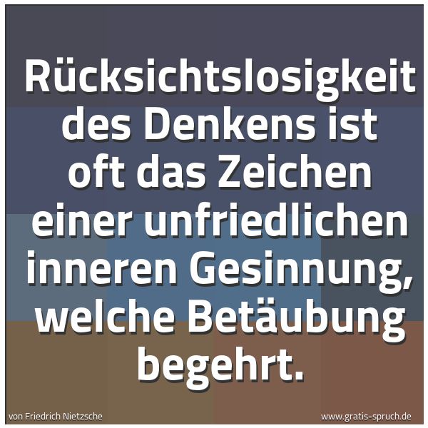 Spruchbild mit dem Text 'Rücksichtslosigkeit des Denkens ist oft das Zeichen einer unfriedlichen inneren Gesinnung, welche Betäubung begehrt.'