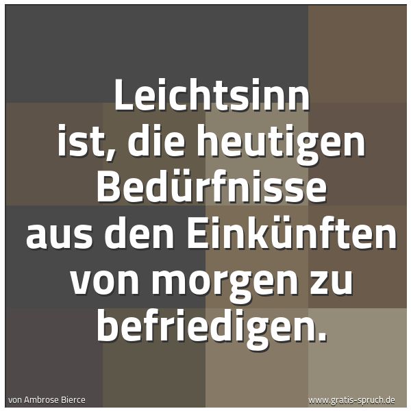 Spruchbild mit dem Text 'Leichtsinn ist, die heutigen Bedürfnisse aus den Einkünften von morgen zu befriedigen.'