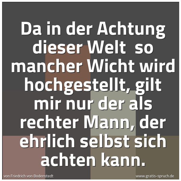Spruchbild mit dem Text 'Da in der Achtung dieser Welt
so mancher Wicht wird hochgestellt,
gilt mir nur der als rechter Mann,
der ehrlich selbst sich achten kann.'