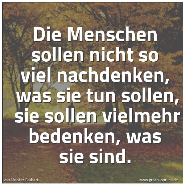 Spruchbild mit dem Text 'Die Menschen sollen nicht so viel nachdenken, was sie tun sollen,
sie sollen vielmehr bedenken, was sie sind.'