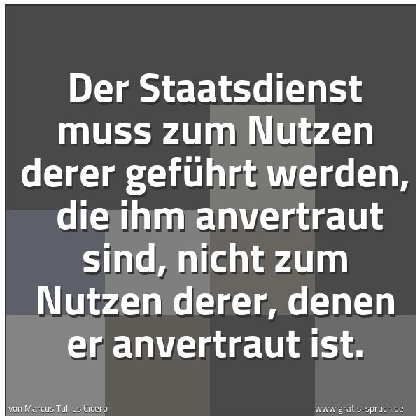 Spruchbild mit dem Text 'Der Staatsdienst muss zum Nutzen derer geführt werden,
die ihm anvertraut sind, nicht zum Nutzen derer, denen er anvertraut ist.'