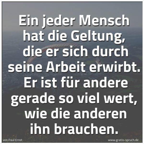 Spruchbild mit dem Text 'Ein jeder Mensch hat die Geltung,
die er sich durch seine Arbeit erwirbt.
Er ist für andere gerade so viel wert,
wie die anderen ihn brauchen.'