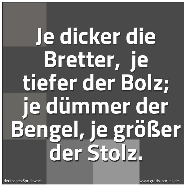 Spruchbild mit dem Text 'Je dicker die Bretter,
je tiefer der Bolz;
je dümmer der Bengel,
je größer der Stolz. '