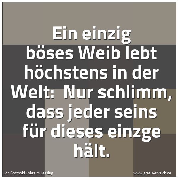 Spruchbild mit dem Text 'Ein einzig böses Weib lebt höchstens in der Welt:
Nur schlimm, dass jeder seins für dieses einzge hält.'