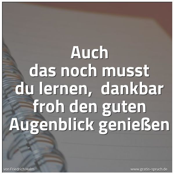 Spruchbild mit dem Text 'Auch das noch musst du lernen,
dankbar froh den guten Augenblick genießen'