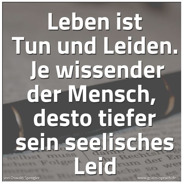 Spruchbild mit dem Text 'Leben ist Tun und Leiden.
Je wissender der Mensch,
desto tiefer sein seelisches Leid'
