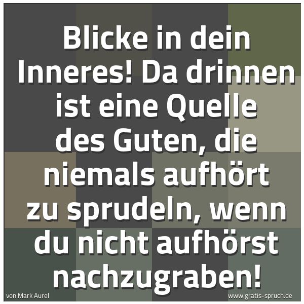 Spruchbild mit dem Text 'Blicke in dein Inneres!
Da drinnen ist eine Quelle des Guten,
die niemals aufhört zu sprudeln,
wenn du nicht aufhörst nachzugraben!'
