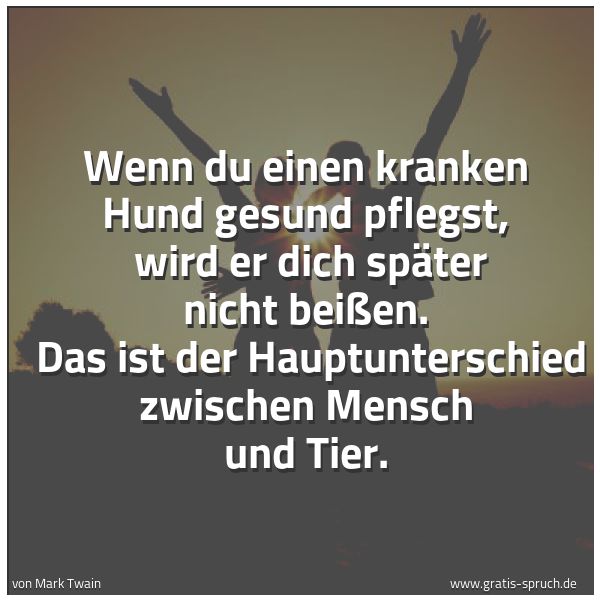 Spruchbild mit dem Text 'Wenn du einen kranken Hund gesund pflegst,
wird er dich später nicht beißen.
Das ist der Hauptunterschied zwischen Mensch und Tier. '