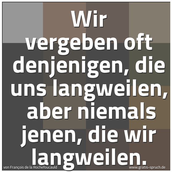 Spruchbild mit dem Text 'Wir vergeben oft denjenigen, die uns langweilen,
aber niemals jenen, die wir langweilen.'
