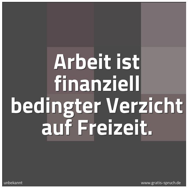 Spruchbild mit dem Text 'Arbeit ist finanziell bedingter Verzicht auf Freizeit.'