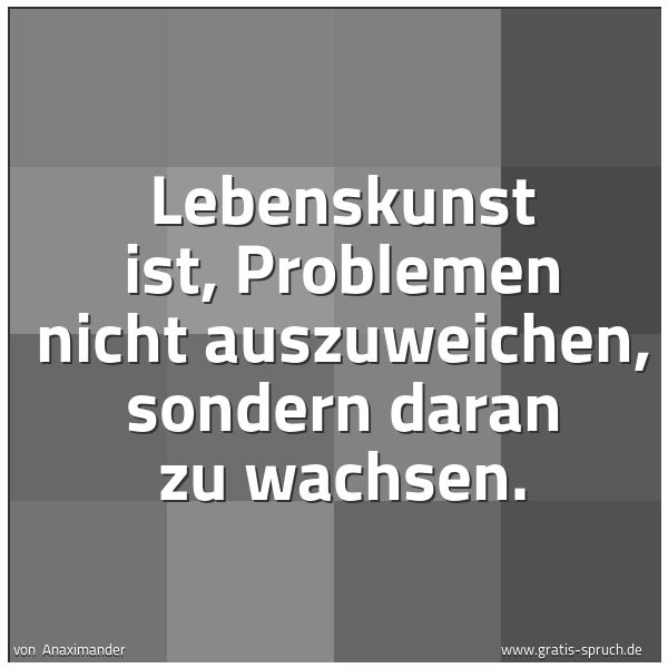 Spruchbild mit dem Text 'Lebenskunst ist,
Problemen nicht auszuweichen,
sondern daran zu wachsen.
'