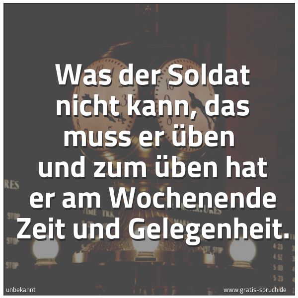 Spruchbild mit dem Text 'Was der Soldat nicht kann, das muss er üben
und zum üben hat er am Wochenende Zeit und Gelegenheit.'