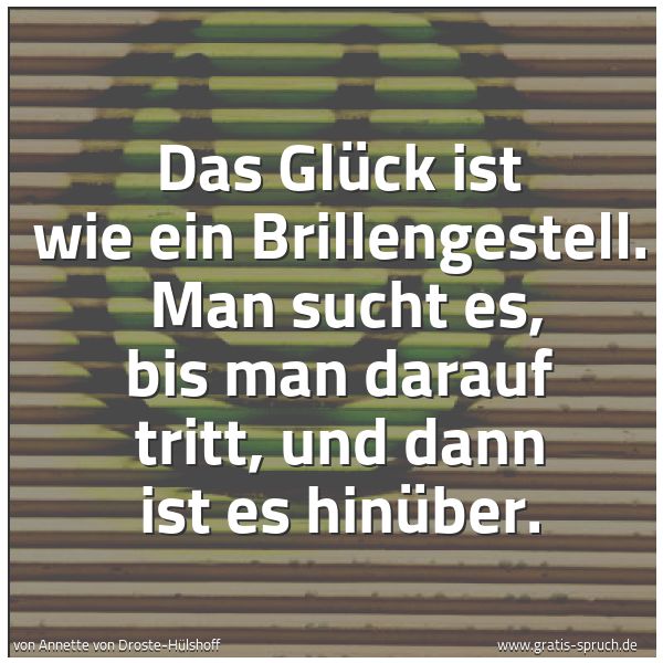 Spruchbild mit dem Text 'Das Glück ist wie ein Brillengestell.
Man sucht es, bis man darauf tritt, und dann ist es hinüber.'