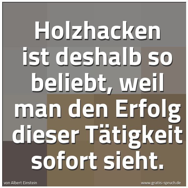Spruchbild mit dem Text 'Holzhacken ist deshalb so beliebt,
weil man den Erfolg dieser Tätigkeit sofort sieht. '